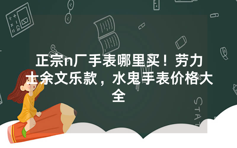正宗n厂手表哪里买！劳力士余文乐款，水鬼手表价格大全