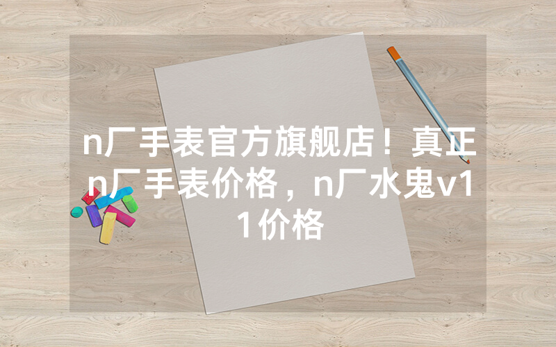 n厂手表官方旗舰店！真正n厂手表价格，n厂水鬼v11价格