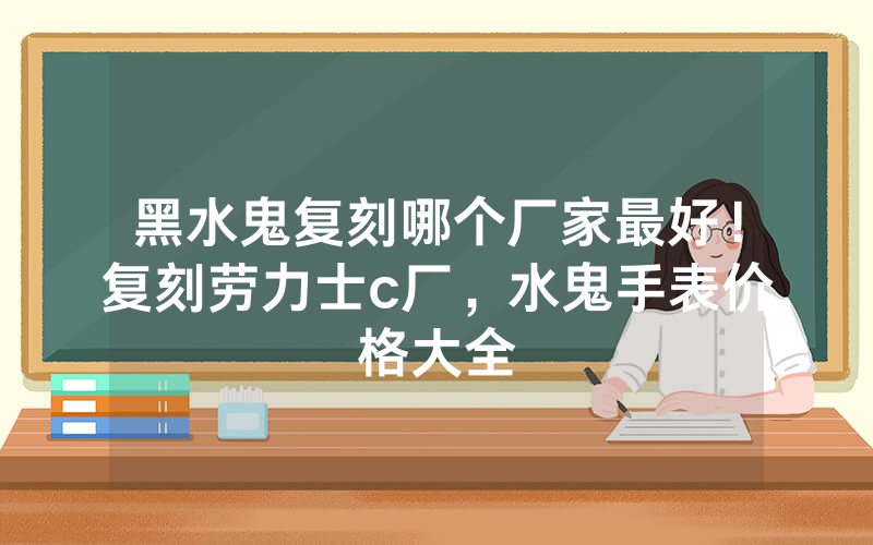 黑水鬼复刻哪个厂家最好！复刻劳力士c厂，水鬼手表价格大全