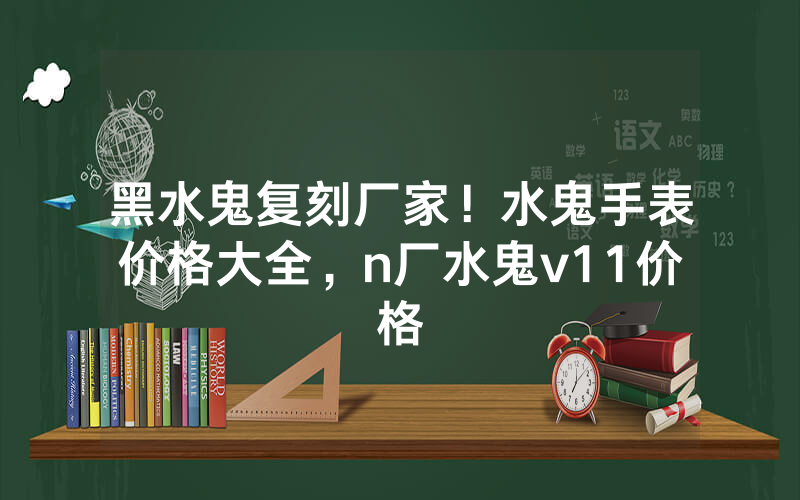 黑水鬼复刻厂家！水鬼手表价格大全，n厂水鬼v11价格
