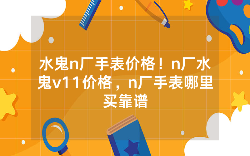 水鬼n厂手表价格！n厂水鬼v11价格，n厂手表哪里买靠谱