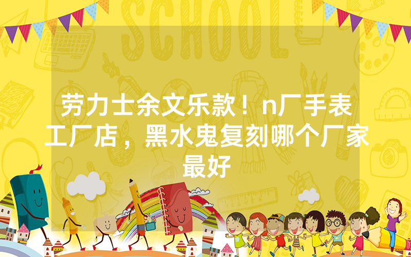 劳力士余文乐款！n厂手表工厂店，黑水鬼复刻哪个厂家最好