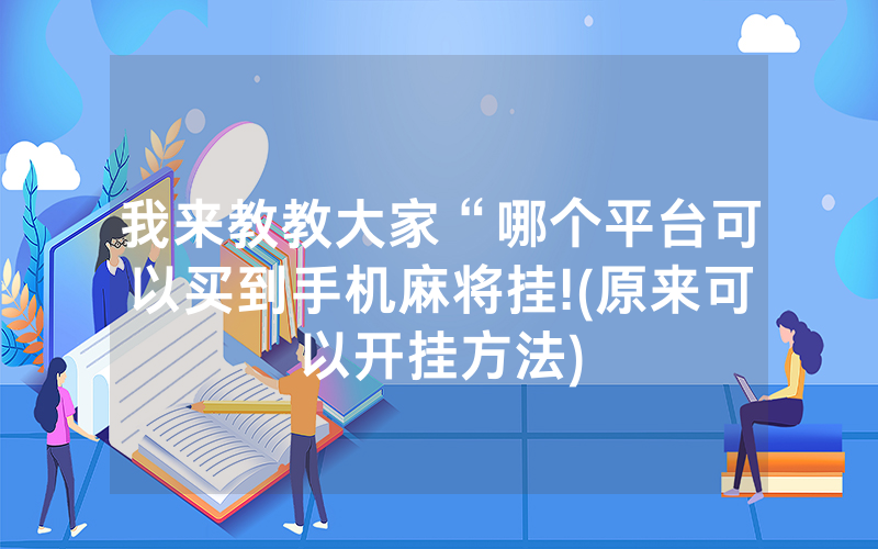 我来教教大家“哪个平台可以买到手机麻将挂!(原来可以开挂方法)