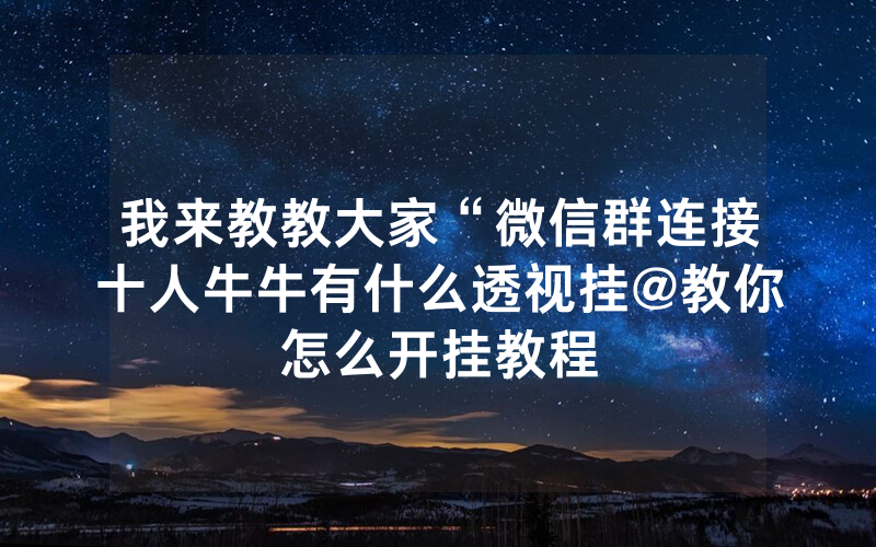 我来教教大家“微信群连接十人牛牛有什么透视挂@教你怎么开挂教程