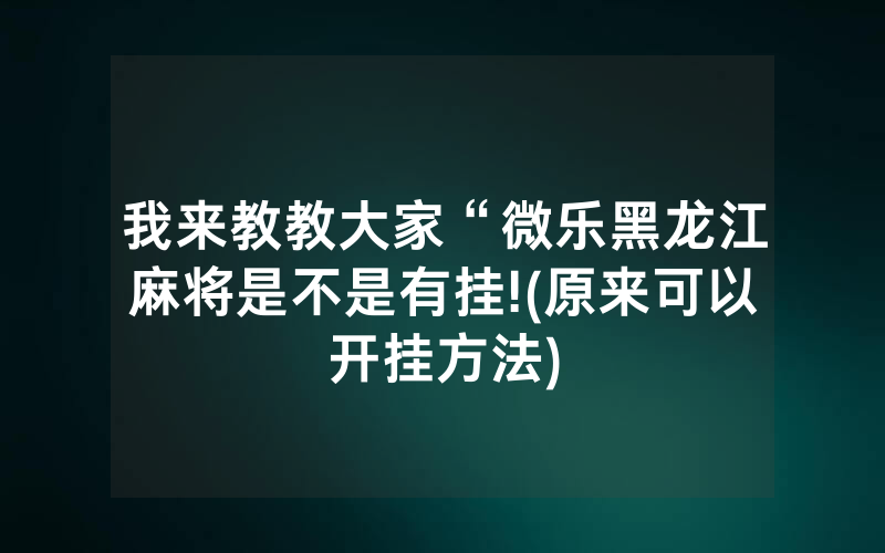 我来教教大家“微乐黑龙江麻将是不是有挂!(原来可以开挂方法)