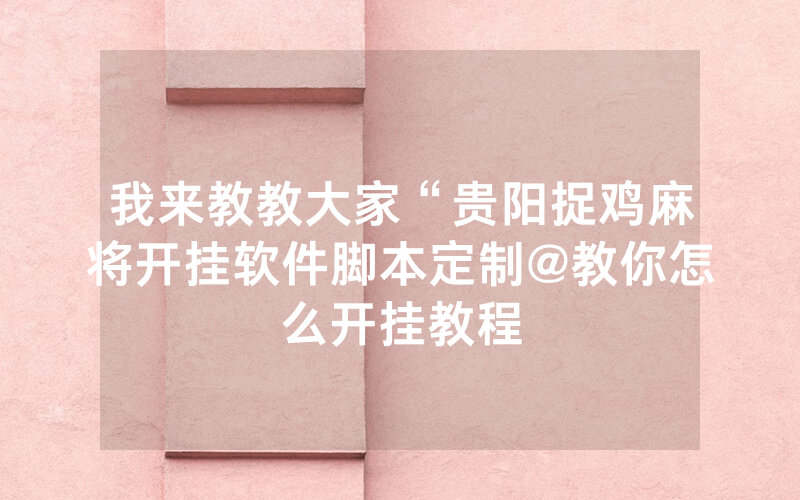 我来教教大家“贵阳捉鸡麻将开挂软件脚本定制@教你怎么开挂教程