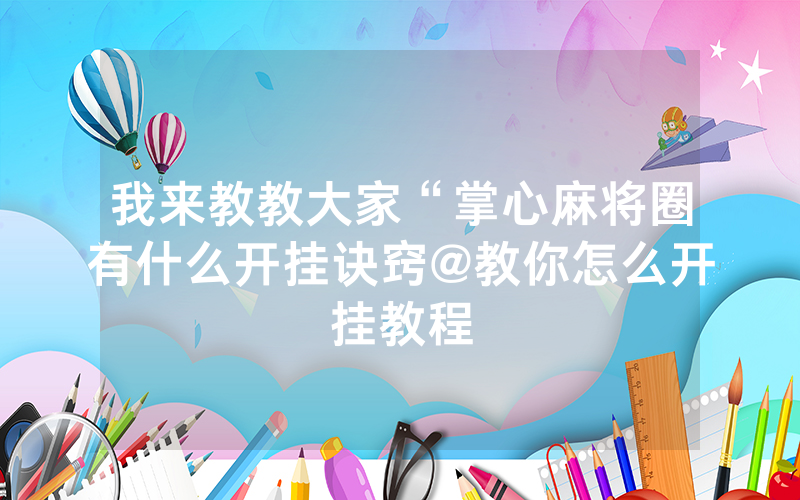 我来教教大家“掌心麻将圈有什么开挂诀窍@教你怎么开挂教程