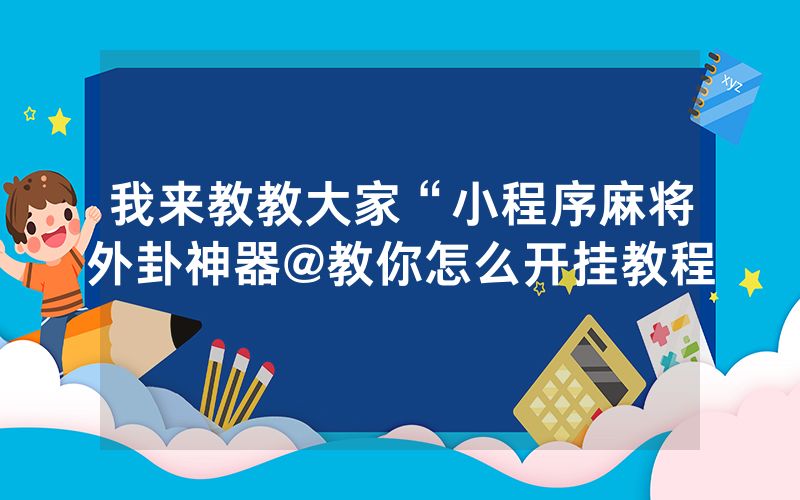 我来教教大家“小程序麻将外卦神器@教你怎么开挂教程