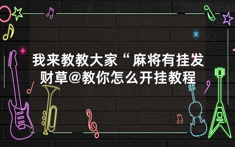 我来教教大家“麻将有挂发财草@教你怎么开挂教程