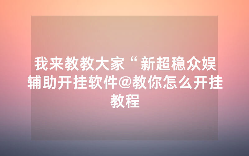 我来教教大家“新超稳众娱辅助开挂软件@教你怎么开挂教程