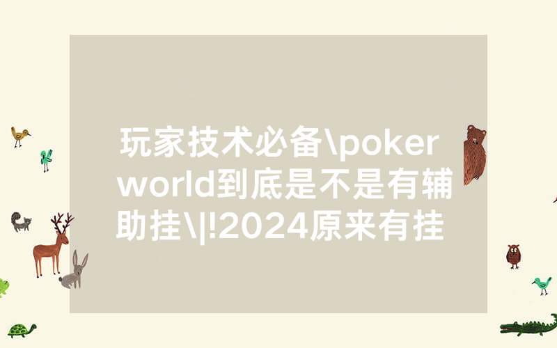 玩家技术必备\poker world到底是不是有辅助挂\|!2024原来有挂<哔哩哔哩>