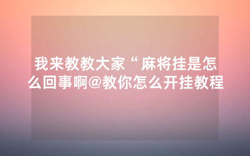 我来教教大家“麻将挂是怎么回事啊@教你怎么开挂教程