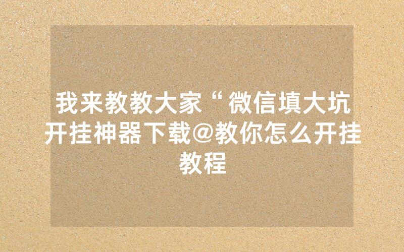 我来教教大家“微信填大坑开挂神器下载@教你怎么开挂教程