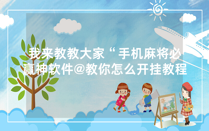我来教教大家“手机麻将必赢神软件@教你怎么开挂教程