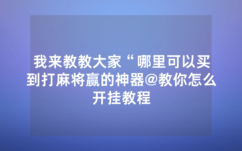 我来教教大家“哪里可以买到打麻将赢的神器@教你怎么开挂教程