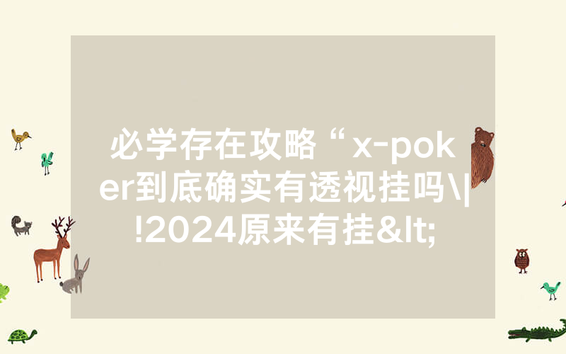 必学存在攻略“x-poker到底确实有透视挂吗\|!2024原来有挂<哔哩哔哩>
