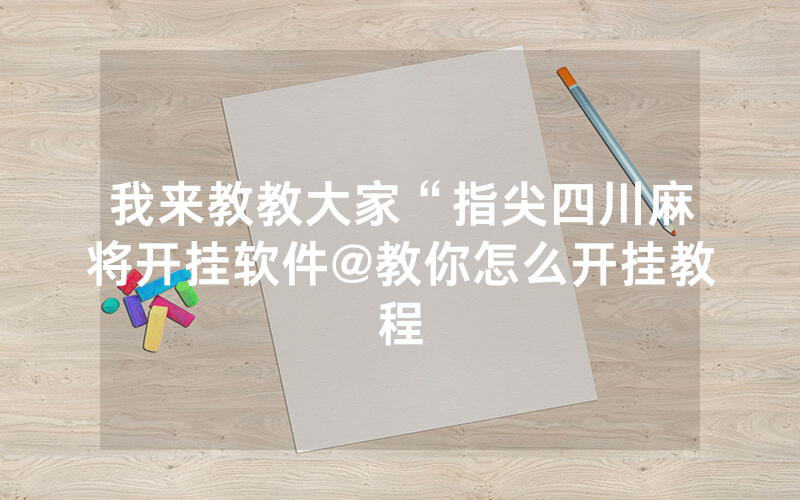 我来教教大家“指尖四川麻将开挂软件@教你怎么开挂教程