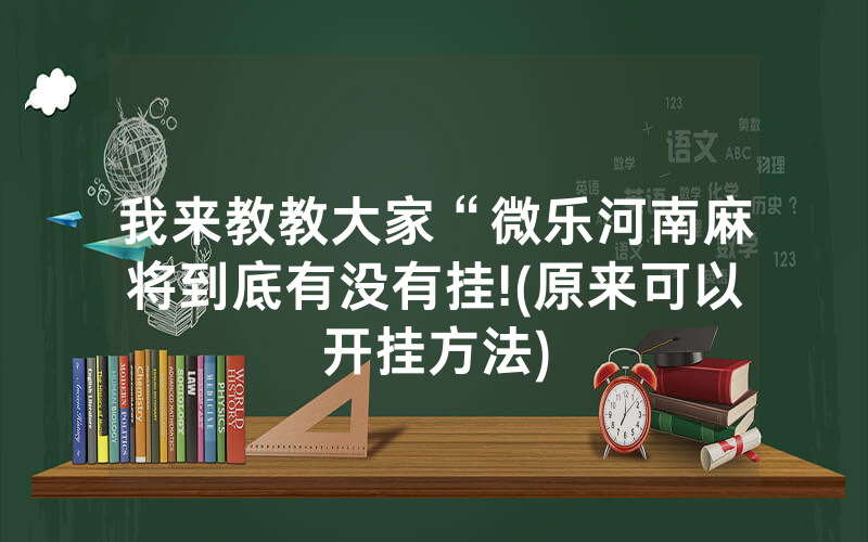 我来教教大家“微乐河南麻将到底有没有挂!(原来可以开挂方法)