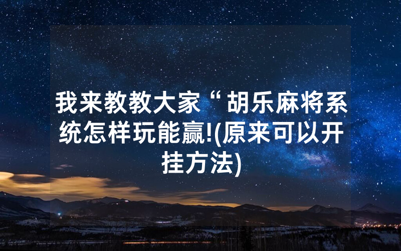 我来教教大家“胡乐麻将系统怎样玩能赢!(原来可以开挂方法)