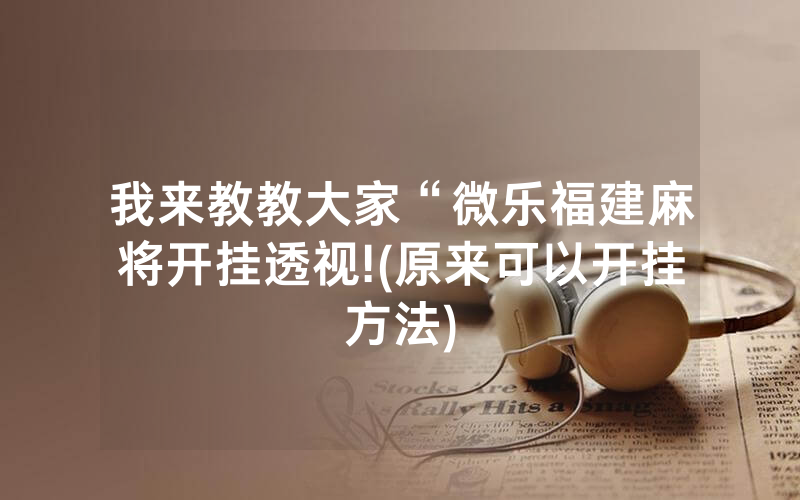 我来教教大家“微乐福建麻将开挂透视!(原来可以开挂方法)