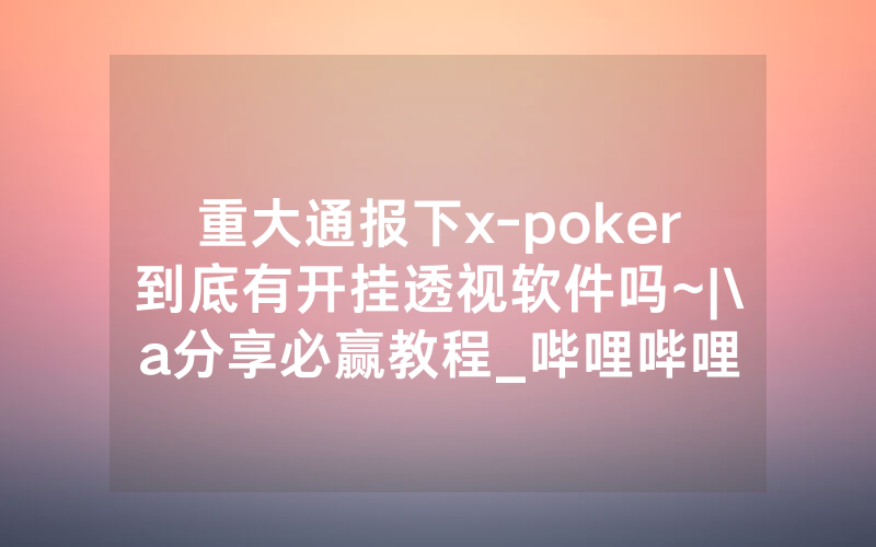 重大通报下x-poker到底有开挂透视软件吗~|\a分享必赢教程_哔哩哔哩