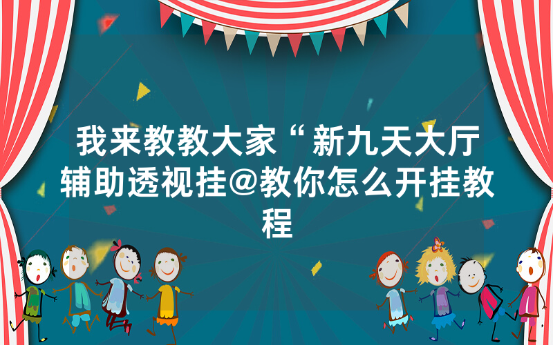我来教教大家“新九天大厅辅助透视挂@教你怎么开挂教程
