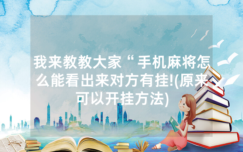 我来教教大家“手机麻将怎么能看出来对方有挂!(原来可以开挂方法)