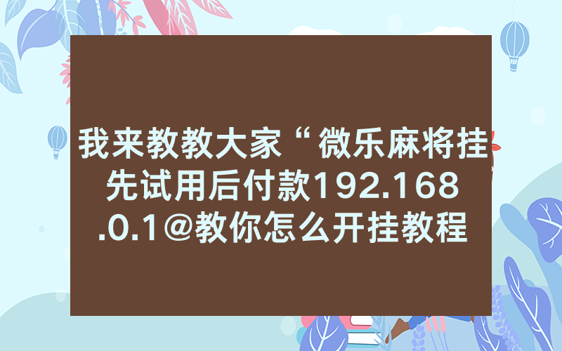 我来教教大家“微乐麻将挂先试用后付款192.168.0.1@教你怎么开挂教程
