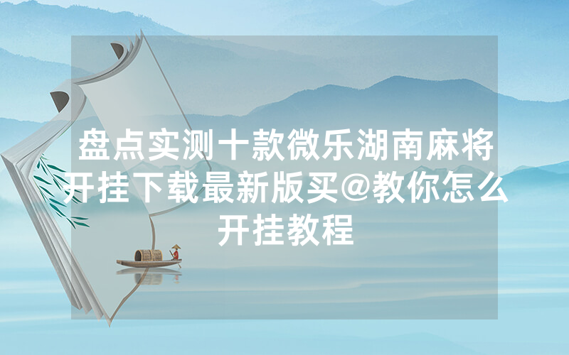 盘点实测十款微乐湖南麻将开挂下载最新版买@教你怎么开挂教程