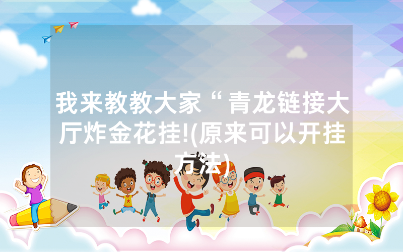 我来教教大家“青龙链接大厅炸金花挂!(原来可以开挂方法)