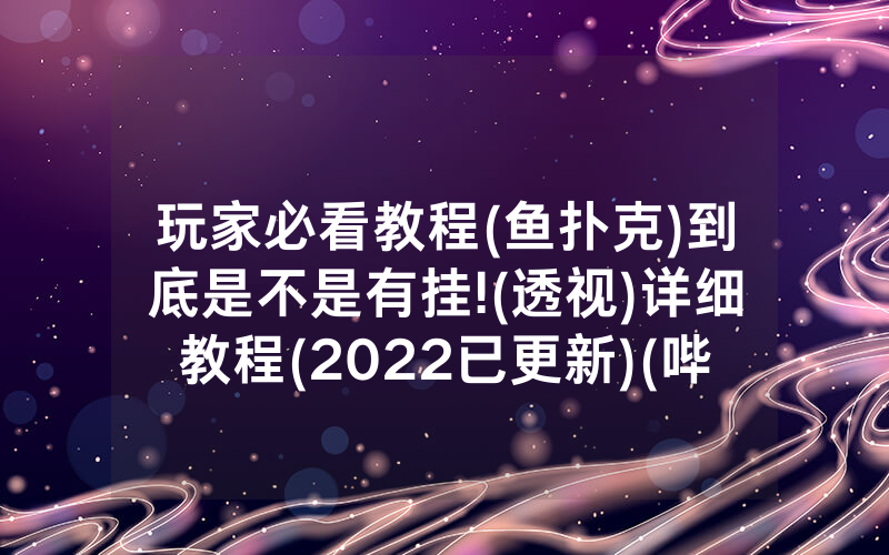 玩家必看教程(鱼扑克)到底是不是有挂!(透视)详细教程(2022已更新)(哔哩哔哩)