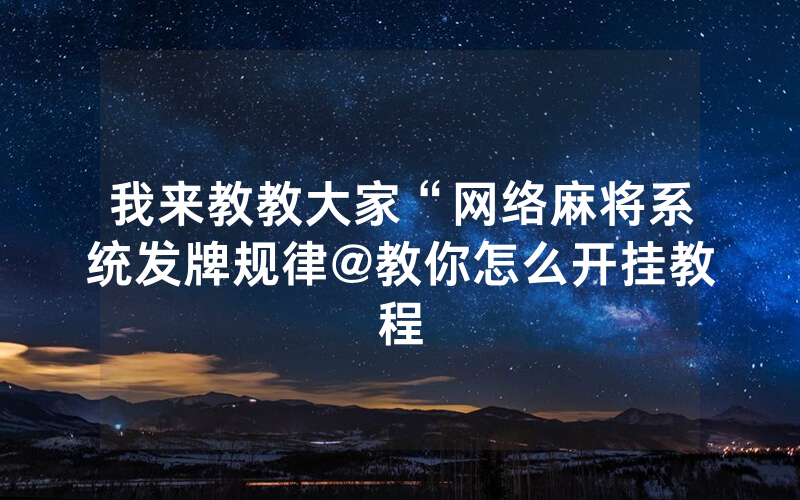 我来教教大家“网络麻将系统发牌规律@教你怎么开挂教程