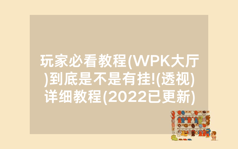 玩家必看教程(WPK大厅)到底是不是有挂!(透视)详细教程(2022已更新)(哔哩哔哩)