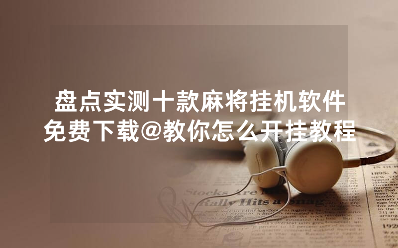 盘点实测十款麻将挂机软件免费下载@教你怎么开挂教程