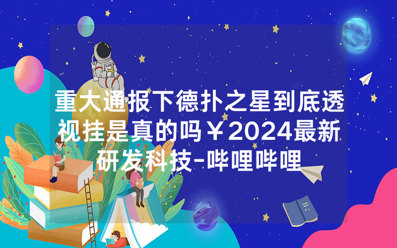 重大通报下德扑之星到底透视挂是真的吗￥2024最新研发科技-哔哩哔哩