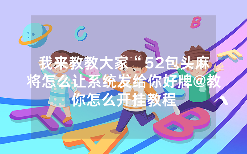 我来教教大家“52包头麻将怎么让系统发给你好牌@教你怎么开挂教程