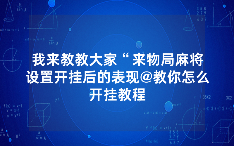 我来教教大家“来物局麻将设置开挂后的表现@教你怎么开挂教程