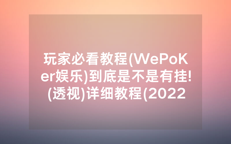 玩家必看教程(WePoKer娱乐)到底是不是有挂!(透视)详细教程(2022已更新)(哔哩哔哩)