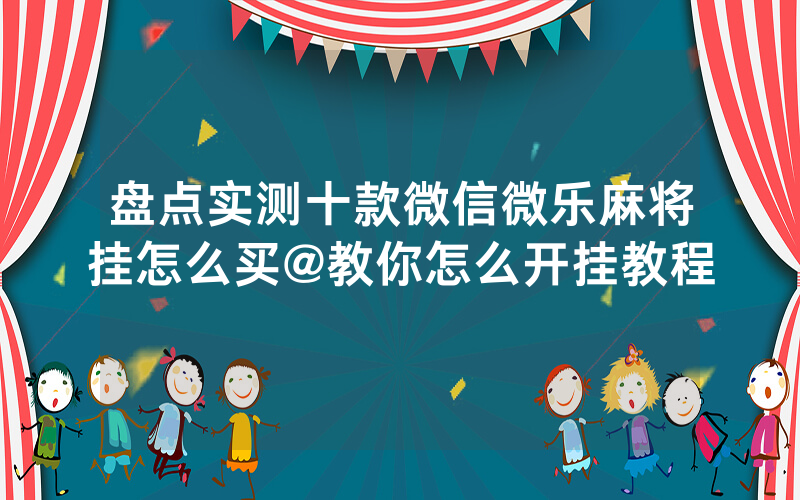 盘点实测十款微信微乐麻将挂怎么买@教你怎么开挂教程