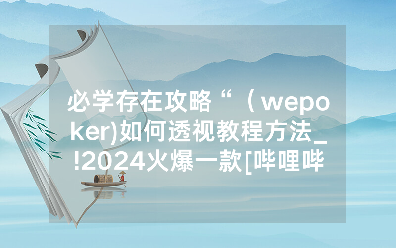 必学存在攻略“（wepoker)如何透视教程方法_!2024火爆一款[哔哩哔哩]