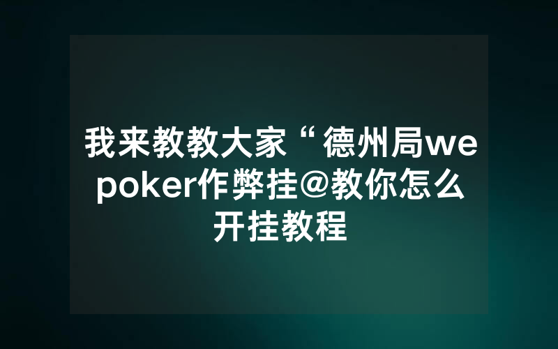 我来教教大家“德州局wepoker作弊挂@教你怎么开挂教程