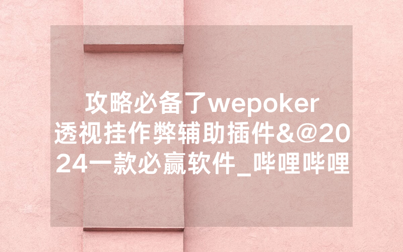 攻略必备了wepoker透视挂作弊辅助插件&@2024一款必赢软件_哔哩哔哩