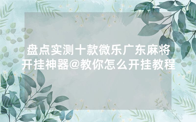 盘点实测十款微乐广东麻将开挂神器@教你怎么开挂教程