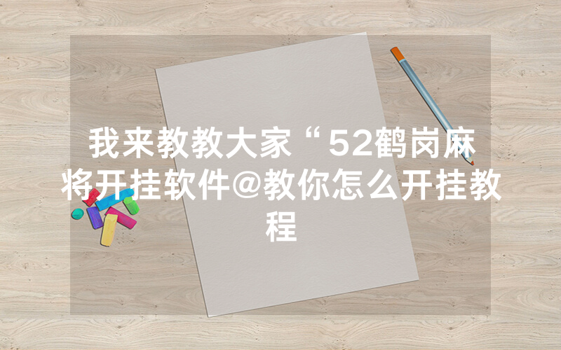 我来教教大家“52鹤岗麻将开挂软件@教你怎么开挂教程