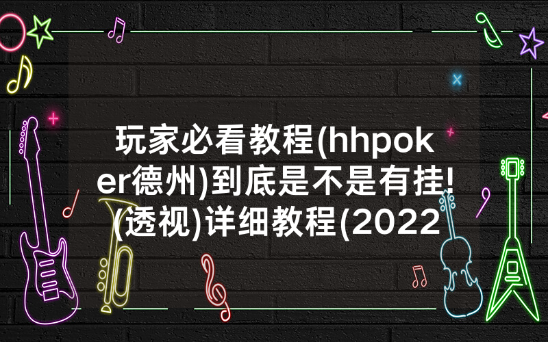 玩家必看教程(hhpoker德州)到底是不是有挂!(透视)详细教程(2022已更新)(哔哩哔哩)