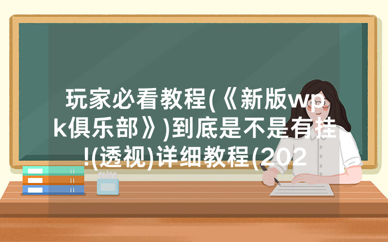 玩家必看教程(《新版wpk俱乐部》)到底是不是有挂!(透视)详细教程(2022已更新)(哔哩哔哩)