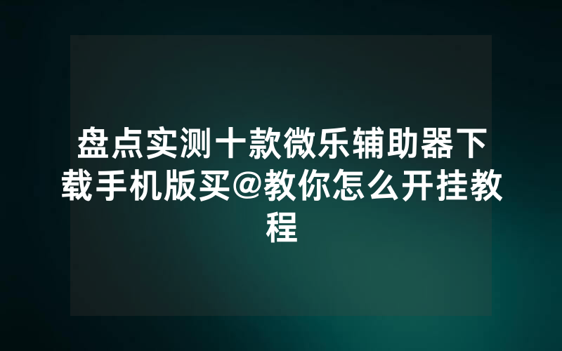 盘点实测十款微乐辅助器下载手机版买@教你怎么开挂教程