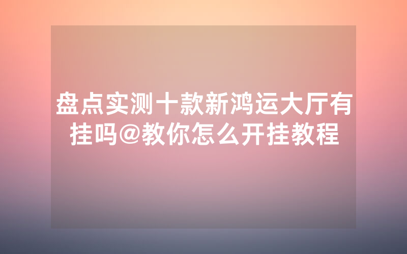 盘点实测十款新鸿运大厅有挂吗@教你怎么开挂教程