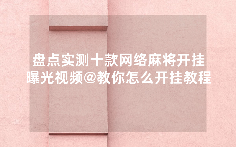 盘点实测十款网络麻将开挂曝光视频@教你怎么开挂教程