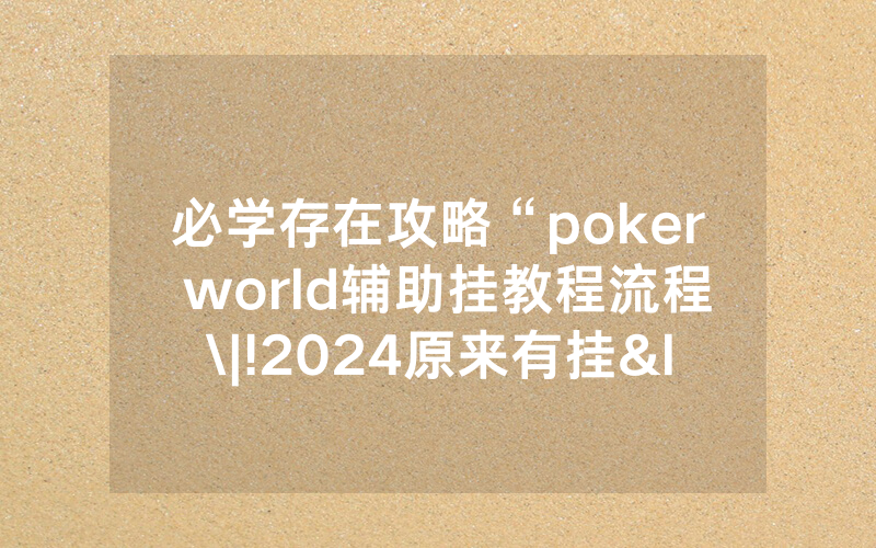 必学存在攻略“poker world辅助挂教程流程\|!2024原来有挂<哔哩哔哩>